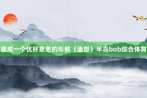 插成一个优好意思的形骸（造型）半岛bob综合体育