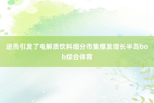 进而引发了电解质饮料细分市集爆发增长半岛bob综合体育