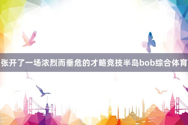 张开了一场浓烈而垂危的才略竞技半岛bob综合体育