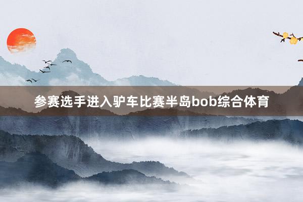 参赛选手进入驴车比赛半岛bob综合体育