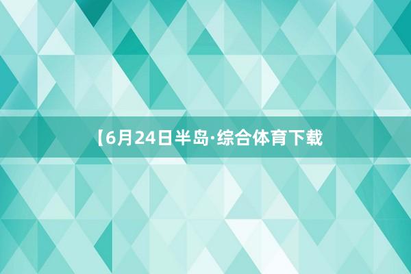 【6月24日半岛·综合体育下载