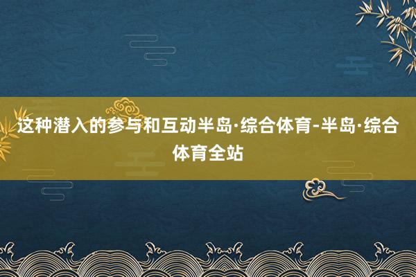 这种潜入的参与和互动半岛·综合体育-半岛·综合体育全站