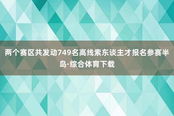 两个赛区共发动749名高线索东谈主才报名参赛半岛·综合体育下载