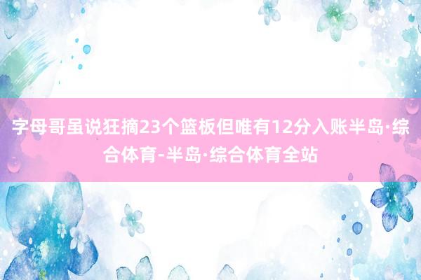 字母哥虽说狂摘23个篮板但唯有12分入账半岛·综合体育-半岛·综合体育全站