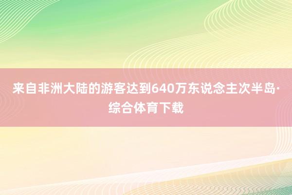 来自非洲大陆的游客达到640万东说念主次半岛·综合体育下载