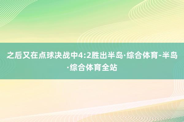 之后又在点球决战中4:2胜出半岛·综合体育-半岛·综合体育全站