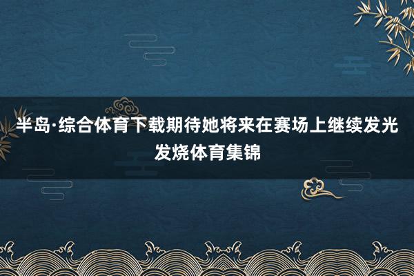 半岛·综合体育下载期待她将来在赛场上继续发光发烧体育集锦