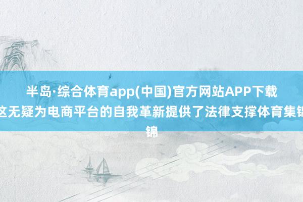 半岛·综合体育app(中国)官方网站APP下载这无疑为电商平台的自我革新提供了法律支撑体育集锦