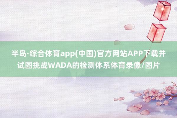 半岛·综合体育app(中国)官方网站APP下载并试图挑战WADA的检测体系体育录像/图片