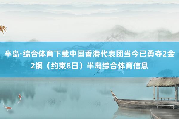 半岛·综合体育下载中国香港代表团当今已勇夺2金2铜（约束8日）半岛综合体育信息