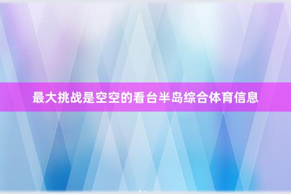 最大挑战是空空的看台半岛综合体育信息