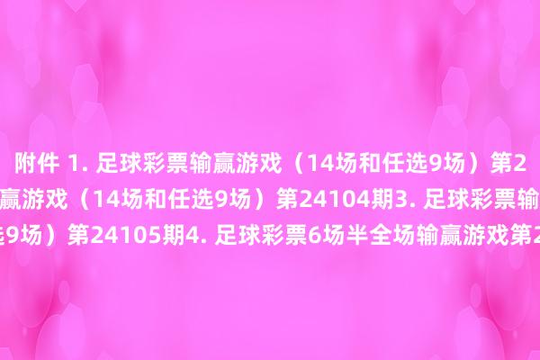 附件 1. 足球彩票输赢游戏（14场和任选9场）第24103期2. 足球彩票输赢游戏（14场和任选9场）第24104期3. 足球彩票输赢游戏（14场和任选9场）第24105期4. 足球彩票6场半全场输赢游戏第24137期5. 足球彩票6场半全场输赢游戏第24138期6. 足球彩票6场半全场输赢游戏第24139期7. 足球彩票4场进球游戏第24137期8. 足球彩票4场进球游戏第24138期9. 足