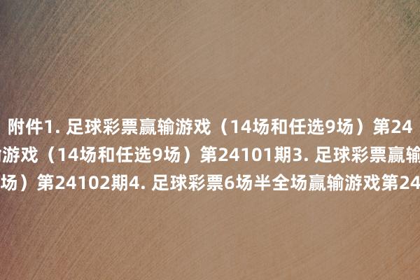 附件1. 足球彩票赢输游戏（14场和任选9场）第24100期2. 足球彩票赢输游戏（14场和任选9场）第24101期3. 足球彩票赢输游戏（14场和任选9场）第24102期4. 足球彩票6场半全场赢输游戏第24132期5. 足球彩票6场半全场赢输游戏第24133期6. 足球彩票6场半全场赢输游戏第24134期7. 足球彩票6场半全场赢输游戏第24135期8. 足球彩票6场半全场赢输游戏第24136