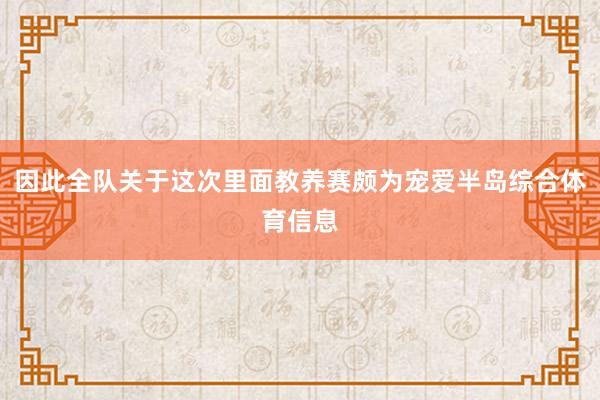 因此全队关于这次里面教养赛颇为宠爱半岛综合体育信息