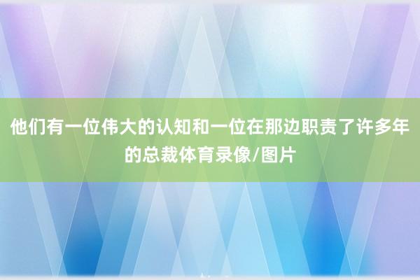 他们有一位伟大的认知和一位在那边职责了许多年的总裁体育录像/图片