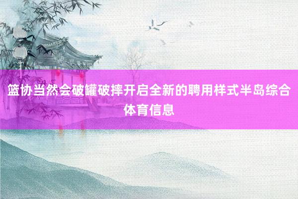 篮协当然会破罐破摔开启全新的聘用样式半岛综合体育信息