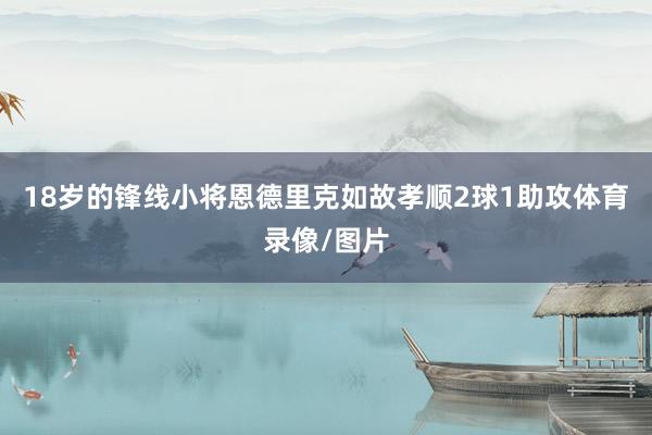 18岁的锋线小将恩德里克如故孝顺2球1助攻体育录像/图片